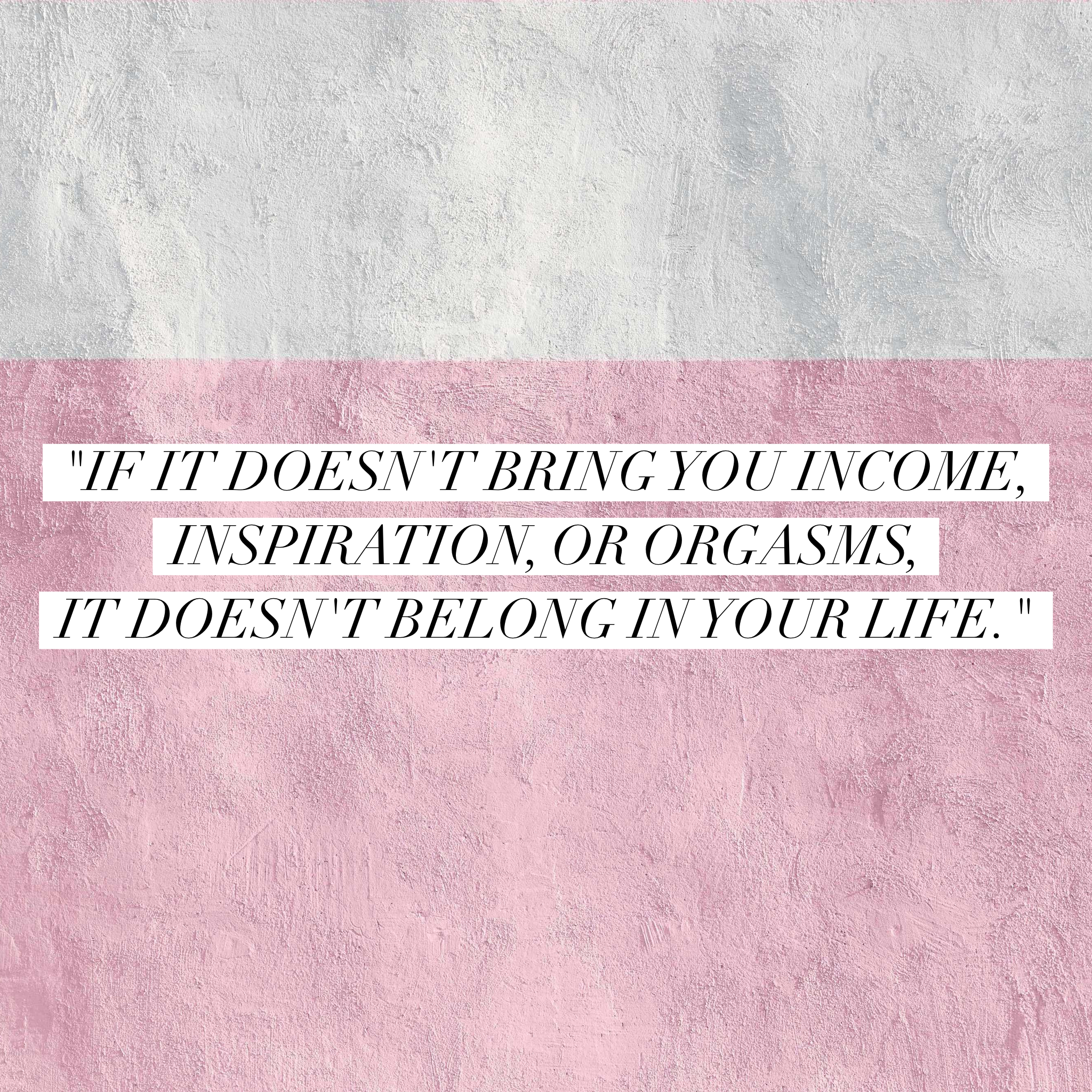 &#8220;If it doesn&#8217;t bring you income, inspiration, or orgasms, it doesn&#8217;t belong in your life.&#8221;